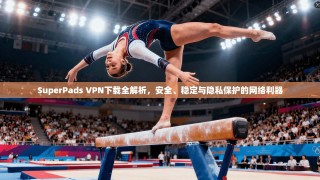 SuperPads VPN下载全解析，安全、稳定与隐私保护的网络利器