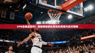 VPN会被监控吗？揭秘网络隐私背后的真相与应对策略