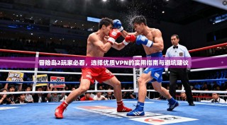 冒险岛2玩家必看，选择优质VPN的实用指南与避坑建议