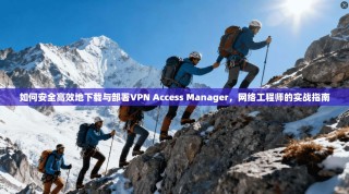 如何安全高效地下载与部署VPN Access Manager，网络工程师的实战指南