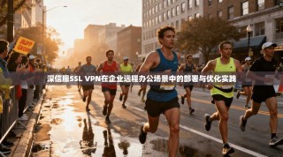 深信服SSL VPN在企业远程办公场景中的部署与优化实践