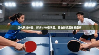 优化网络体验，解决VPN慢问题，路由器设置详解指南