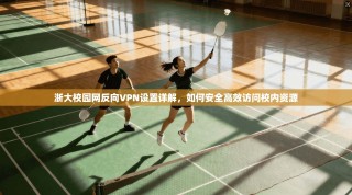 浙大校园网反向VPN设置详解，如何安全高效访问校内资源