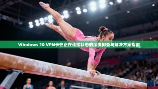 Windows 10 VPN卡在正在连接状态的深度排查与解决方案指南