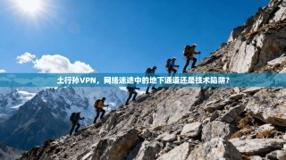 土行孙VPN，网络迷途中的地下通道还是技术陷阱？