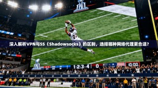 深入解析VPN与SS（Shadowsocks）的区别，选择哪种网络代理更合适？