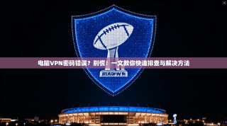 电脑VPN密码错误？别慌！一文教你快速排查与解决方法