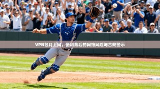 VPN包月上网，便利背后的网络风险与合规警示