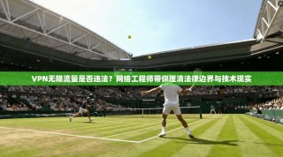 VPN无限流量是否违法？网络工程师带你厘清法律边界与技术现实