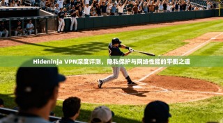 Hideninja VPN深度评测，隐私保护与网络性能的平衡之道
