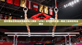 如何合法合规地使用虚拟私人网络（VPN）访问国内资源—网络工程师的专业建议