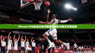 iPhone VPN自动闪退问题深度解析与解决方案指南