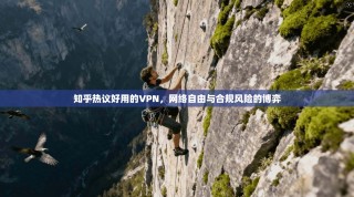 知乎热议好用的VPN，网络自由与合规风险的博弈