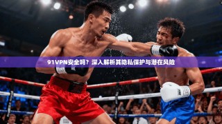 91VPN安全吗？深入解析其隐私保护与潜在风险