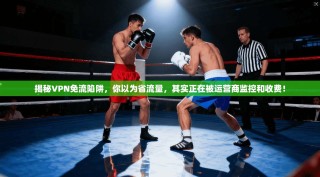 揭秘VPN免流陷阱，你以为省流量，其实正在被运营商监控和收费！