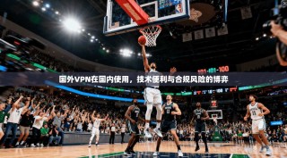 国外VPN在国内使用，技术便利与合规风险的博弈