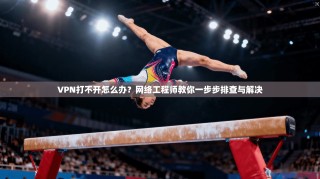 VPN打不开怎么办？网络工程师教你一步步排查与解决