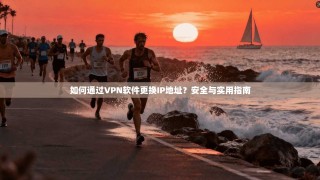 如何通过VPN软件更换IP地址？安全与实用指南