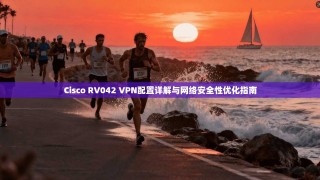 Cisco RV042 VPN配置详解与网络安全性优化指南