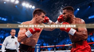 Red Hat 环境下 IPsec VPN 的配置与优化实践指南