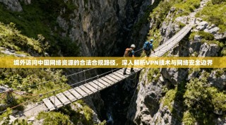 境外访问中国网络资源的合法合规路径，深入解析VPN技术与网络安全边界