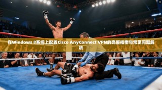 在Windows 8系统上配置Cisco AnyConnect VPN的完整指南与常见问题解析