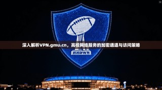 深入解析VPN.gmu.cn，高校网络服务的加密通道与访问策略