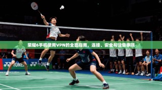荣耀6手机使用VPN的全面指南，连接、安全与注意事项