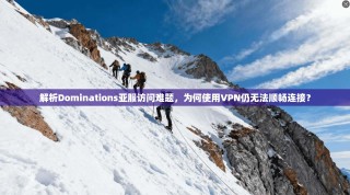 解析Dominations亚服访问难题，为何使用VPN仍无法顺畅连接？