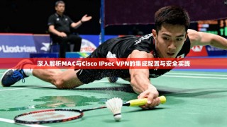 深入解析MAC与Cisco IPsec VPN的集成配置与安全实践