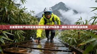 长城宽带用户如何安全高效地配置VPN连接—网络工程师的实战指南