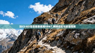 玩CS:GO是否需要使用VPN？网络优化与安全指南