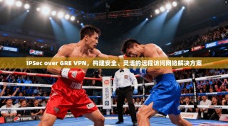 IPSec over GRE VPN，构建安全、灵活的远程访问网络解决方案