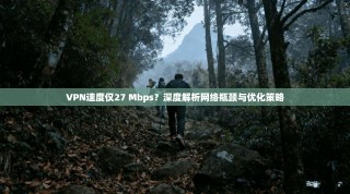 VPN速度仅27 Mbps？深度解析网络瓶颈与优化策略