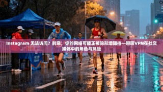 Instagram 无法访问？别急，你的网络可能正被隐形墙阻挡—聊聊VPN在社交媒体中的角色与风险