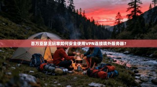 百万亚瑟王玩家如何安全使用VPN连接境外服务器？