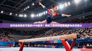 如何选择稳定可靠的VPN服务？网络工程师的深度解析与实用建议