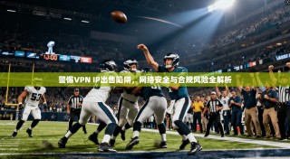 警惕VPN IP出售陷阱，网络安全与合规风险全解析