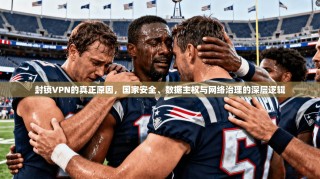 封锁VPN的真正原因，国家安全、数据主权与网络治理的深层逻辑