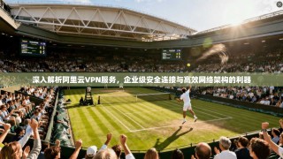 深入解析阿里云VPN服务，企业级安全连接与高效网络架构的利器