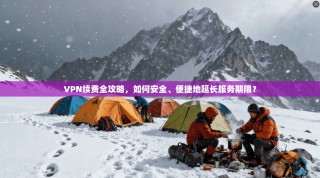 VPN续费全攻略，如何安全、便捷地延长服务期限？