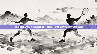 深入解析VPN Touch套餐，性能、安全与性价比的全面评测