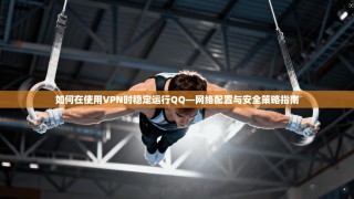 如何在使用VPN时稳定运行QQ—网络配置与安全策略指南