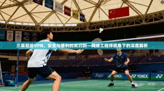 三星超级VPN，安全与便利的双刃剑—网络工程师视角下的深度解析