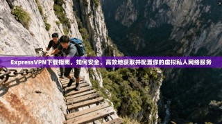 ExpressVPN下载指南，如何安全、高效地获取并配置你的虚拟私人网络服务