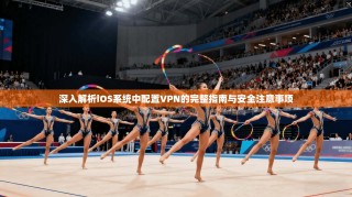 深入解析iOS系统中配置VPN的完整指南与安全注意事项