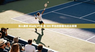 深入解析 Blade VPN 在 iOS 平台的部署与优化策略