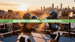 魅族手机设置VPN的完整指南，从基础配置到安全优化