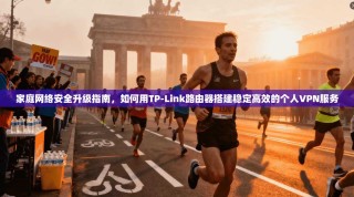 家庭网络安全升级指南，如何用TP-Link路由器搭建稳定高效的个人VPN服务