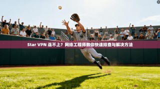 Star VPN 连不上？网络工程师教你快速排查与解决方法